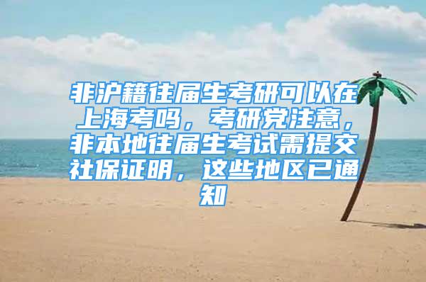 非沪籍往届生考研可以在上海考吗，考研党注意，非本地往届生考试需提交社保证明，这些地区已通知