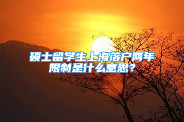 硕士留学生上海落户两年限制是什么意思？