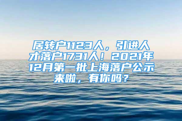 居转户1123人，引进人才落户1731人！2021年12月第一批上海落户公示来啦，有你吗？