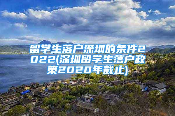 留学生落户深圳的条件2022(深圳留学生落户政策2020年截止)