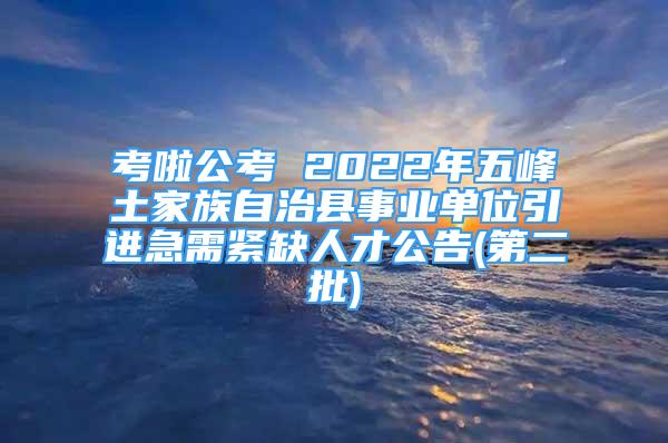考啦公考 2022年五峰土家族自治县事业单位引进急需紧缺人才公告(第二批)