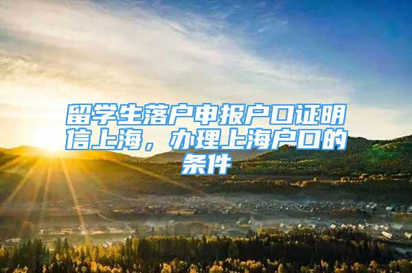 留学生落户申报户口证明信上海，办理上海户口的条件