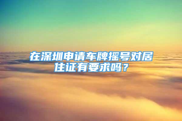 在深圳申请车牌摇号对居住证有要求吗？