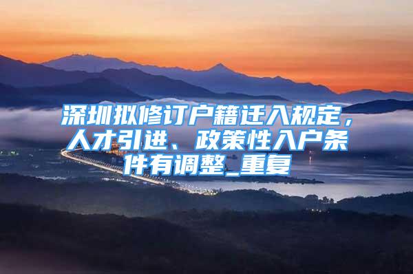 深圳拟修订户籍迁入规定，人才引进、政策性入户条件有调整_重复