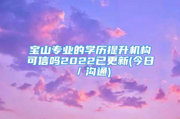 宝山专业的学历提升机构可信吗2022已更新(今日／沟通)