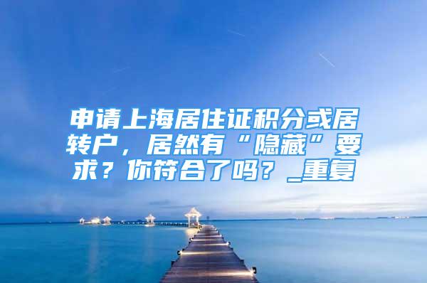 申请上海居住证积分或居转户，居然有“隐藏”要求？你符合了吗？_重复