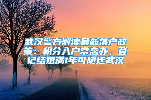 武汉警方解读最新落户政策：积分入户常态办，登记结婚满1年可随迁武汉