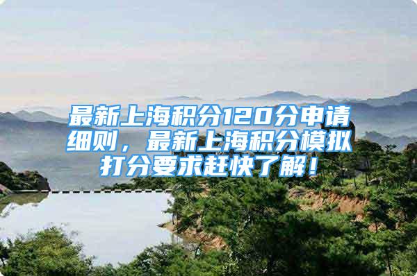 最新上海积分120分申请细则，最新上海积分模拟打分要求赶快了解！