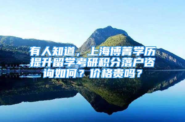 有人知道，上海博菁学历提升留学考研积分落户咨询如何？价格贵吗？