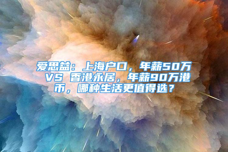 爱思益：上海户口，年薪50万 VS 香港永居，年薪90万港币，哪种生活更值得选？
