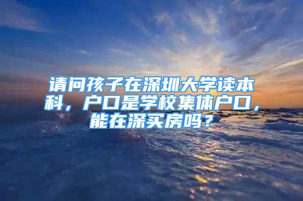 请问孩子在深圳大学读本科，户口是学校集体户口，能在深买房吗？