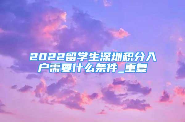 2022留学生深圳积分入户需要什么条件_重复