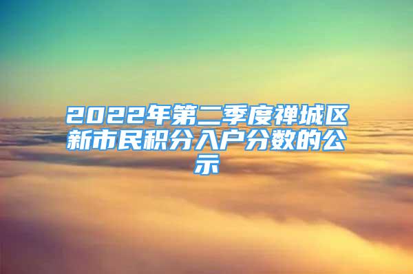 2022年第二季度禅城区新市民积分入户分数的公示