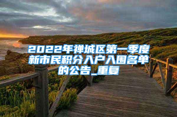 2022年禅城区第一季度新市民积分入户入围名单的公告_重复