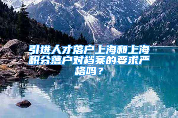 引进人才落户上海和上海积分落户对档案的要求严格吗？