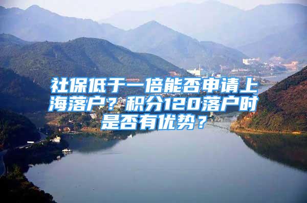 社保低于一倍能否申请上海落户？积分120落户时是否有优势？