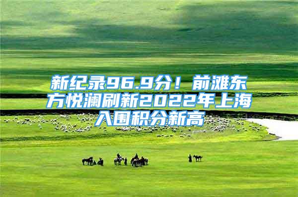 新纪录96.9分！前滩东方悦澜刷新2022年上海入围积分新高