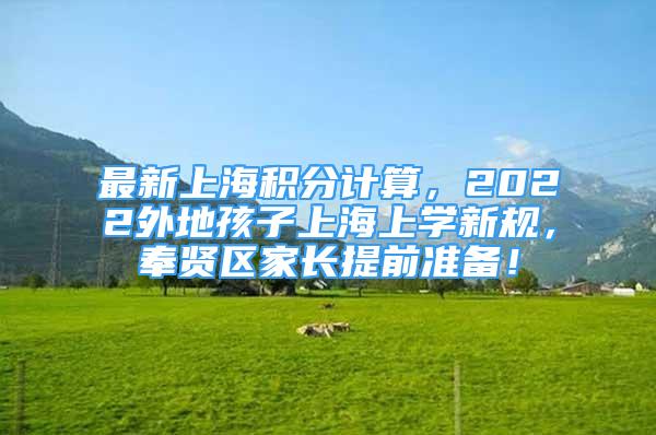 最新上海积分计算，2022外地孩子上海上学新规，奉贤区家长提前准备！