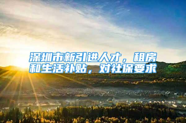 深圳市新引进人才，租房和生活补贴，对社保要求