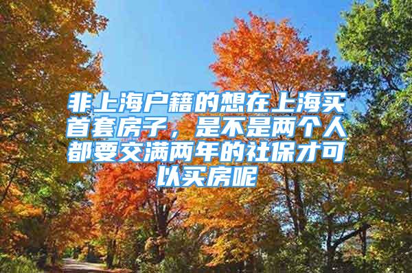 非上海户籍的想在上海买首套房子，是不是两个人都要交满两年的社保才可以买房呢