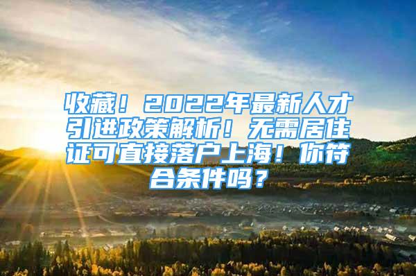 收藏！2022年最新人才引进政策解析！无需居住证可直接落户上海！你符合条件吗？