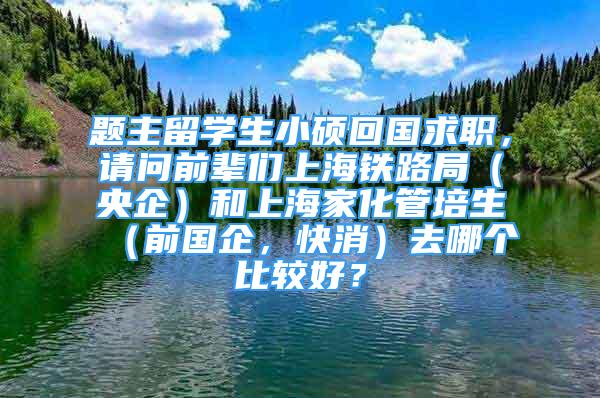题主留学生小硕回国求职，请问前辈们上海铁路局（央企）和上海家化管培生（前国企，快消）去哪个比较好？