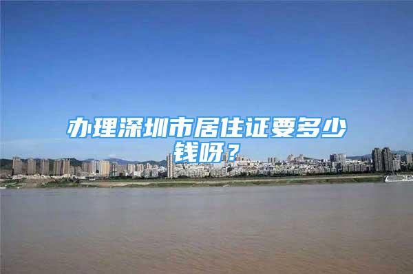 办理深圳市居住证要多少钱呀？