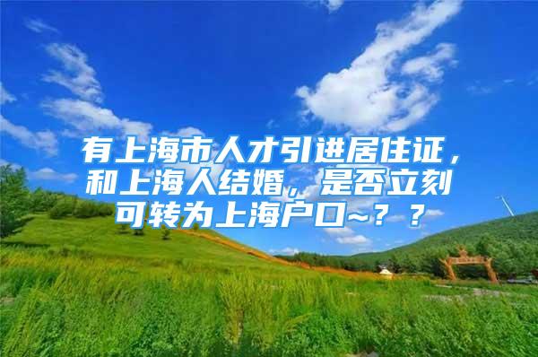 有上海市人才引进居住证，和上海人结婚，是否立刻可转为上海户口~？？