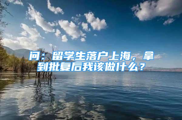 问：留学生落户上海，拿到批复后我该做什么？