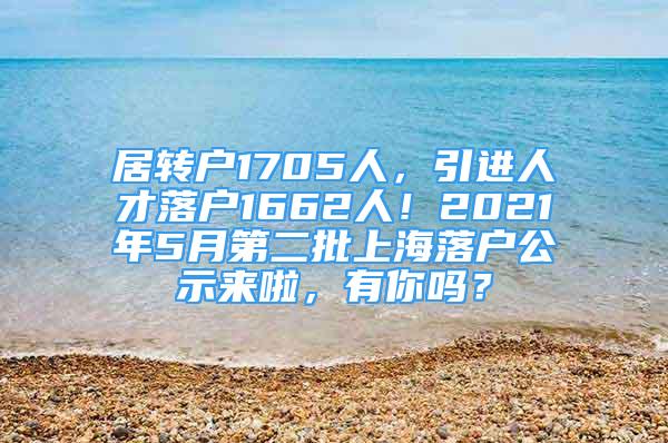 居转户1705人，引进人才落户1662人！2021年5月第二批上海落户公示来啦，有你吗？