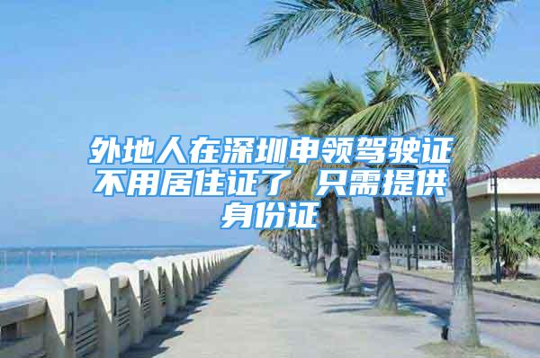 外地人在深圳申领驾驶证不用居住证了 只需提供身份证