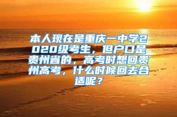 本人现在是重庆一中学2020级考生，但户口是贵州省的，高考时想回贵州高考，什么时候回去合适呢？