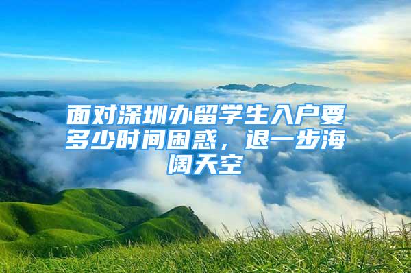 面对深圳办留学生入户要多少时间困惑，退一步海阔天空