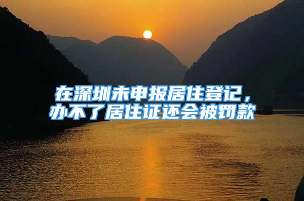 在深圳未申报居住登记，办不了居住证还会被罚款