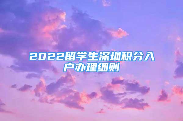 2022留学生深圳积分入户办理细则