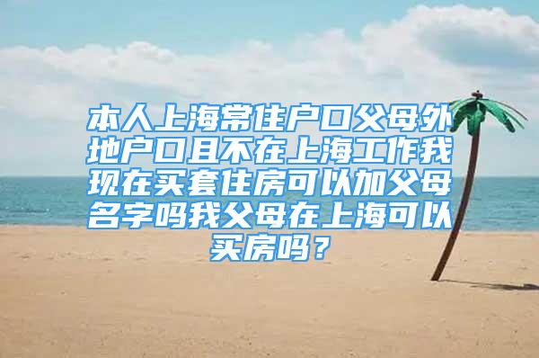 本人上海常住户口父母外地户口且不在上海工作我现在买套住房可以加父母名字吗我父母在上海可以买房吗？
