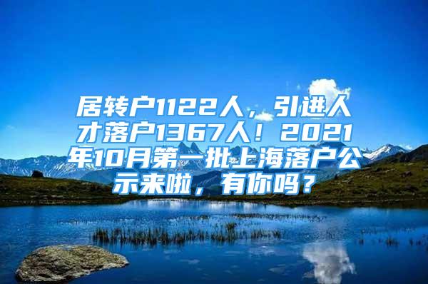 居转户1122人，引进人才落户1367人！2021年10月第一批上海落户公示来啦，有你吗？