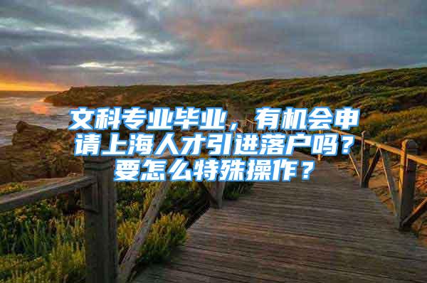 文科专业毕业，有机会申请上海人才引进落户吗？要怎么特殊操作？