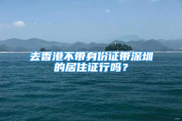 去香港不带身份证带深圳的居住证行吗？