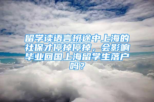 留学读语言班途中上海的社保才停掉停掉，会影响毕业回国上海留学生落户吗？