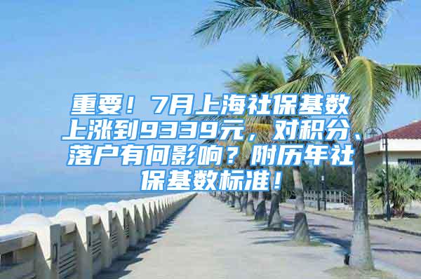 重要！7月上海社保基数上涨到9339元，对积分、落户有何影响？附历年社保基数标准！
