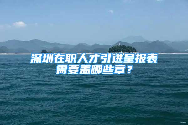 深圳在职人才引进呈报表需要盖哪些章？