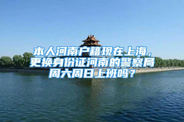 本人河南户籍现在上海，更换身份证河南的警察局周六周日上班吗？