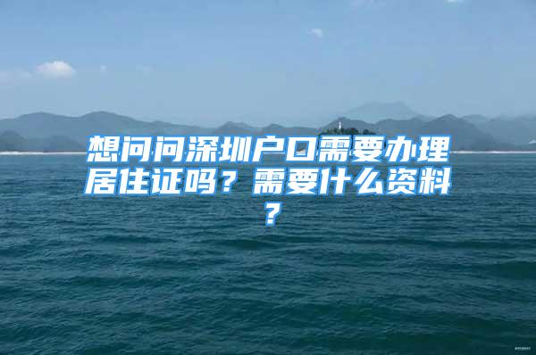 想问问深圳户口需要办理居住证吗？需要什么资料？
