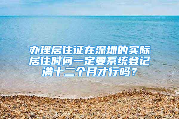 办理居住证在深圳的实际居住时间一定要系统登记满十二个月才行吗？