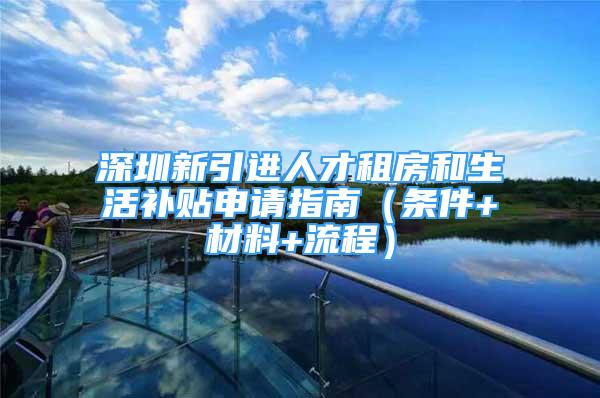 深圳新引进人才租房和生活补贴申请指南（条件+材料+流程）