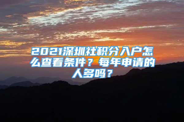 2021深圳社积分入户怎么查看条件？每年申请的人多吗？