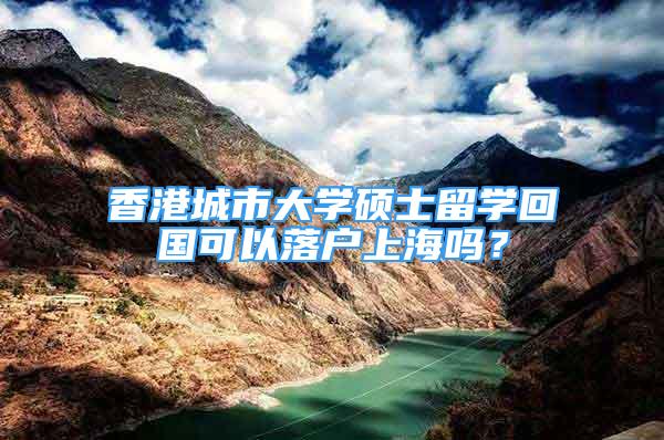 香港城市大学硕士留学回国可以落户上海吗？