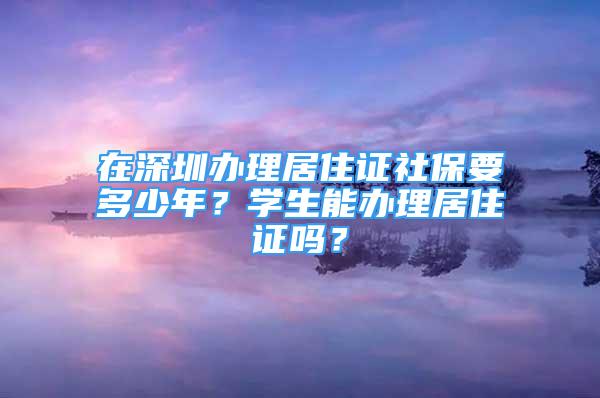 在深圳办理居住证社保要多少年？学生能办理居住证吗？