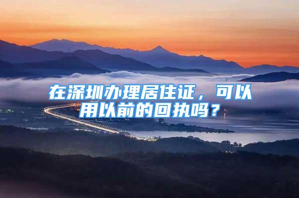 在深圳办理居住证，可以用以前的回执吗？